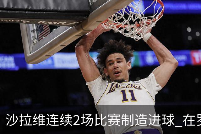 沙拉维连续2场比赛制造进球 在罗马进球已达50个
